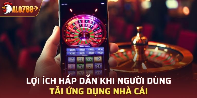 Lợi ích hấp dẫn khi người dùng tải ứng dụng nhà cái