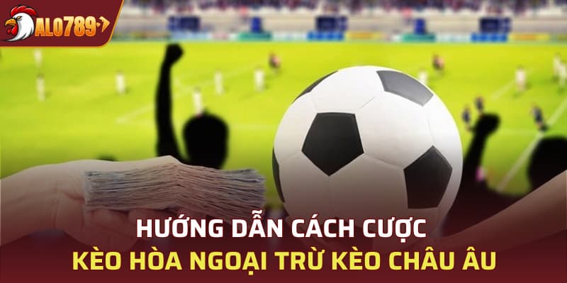 Hướng dẫn cách cược kèo hòa ngoại trừ kèo châu Âu
